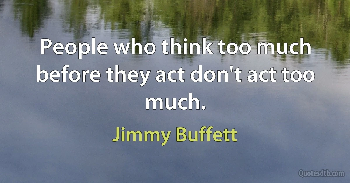 People who think too much before they act don't act too much. (Jimmy Buffett)