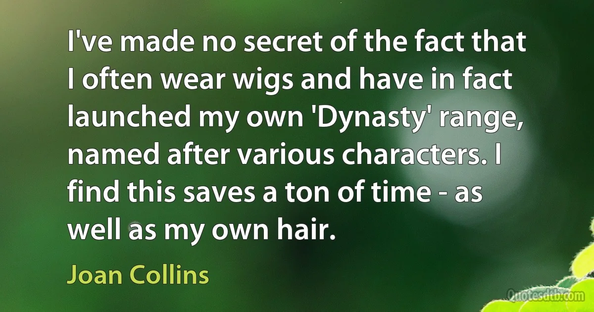 I've made no secret of the fact that I often wear wigs and have in fact launched my own 'Dynasty' range, named after various characters. I find this saves a ton of time - as well as my own hair. (Joan Collins)