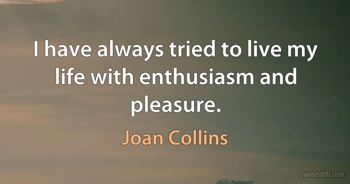 I have always tried to live my life with enthusiasm and pleasure. (Joan Collins)