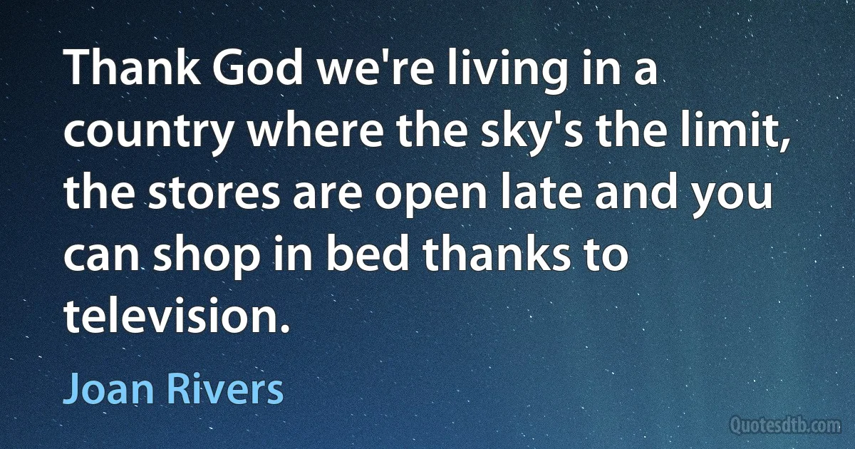 Thank God we're living in a country where the sky's the limit, the stores are open late and you can shop in bed thanks to television. (Joan Rivers)