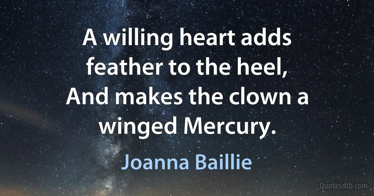 A willing heart adds feather to the heel,
And makes the clown a winged Mercury. (Joanna Baillie)