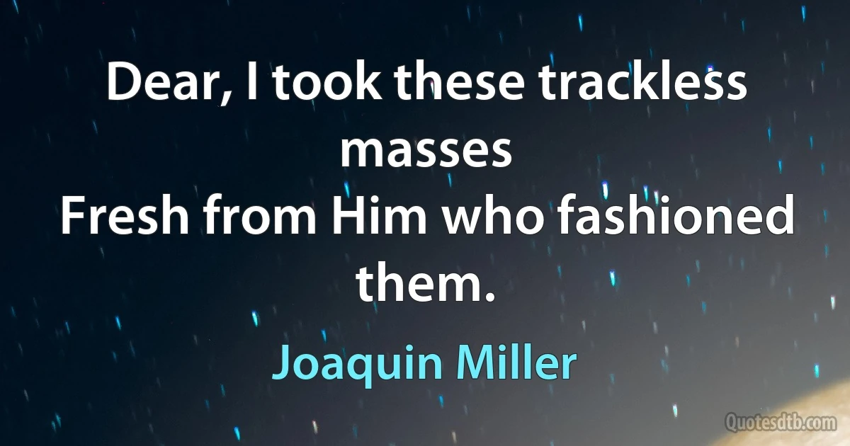 Dear, I took these trackless masses
Fresh from Him who fashioned them. (Joaquin Miller)