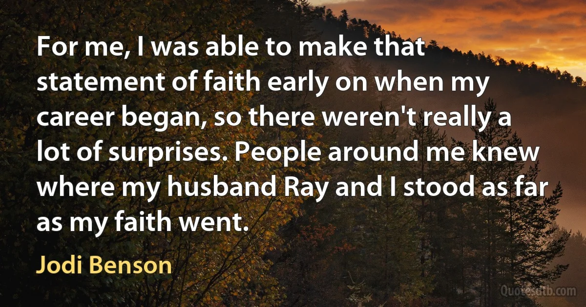 For me, I was able to make that statement of faith early on when my career began, so there weren't really a lot of surprises. People around me knew where my husband Ray and I stood as far as my faith went. (Jodi Benson)