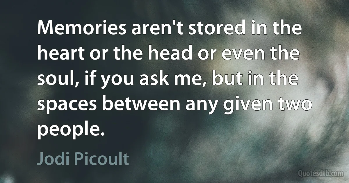 Memories aren't stored in the heart or the head or even the soul, if you ask me, but in the spaces between any given two people. (Jodi Picoult)