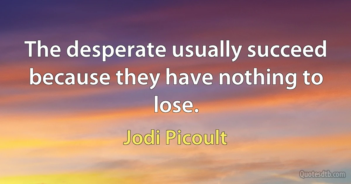 The desperate usually succeed because they have nothing to lose. (Jodi Picoult)