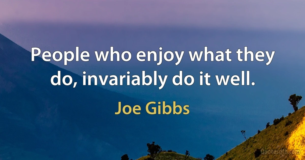 People who enjoy what they do, invariably do it well. (Joe Gibbs)