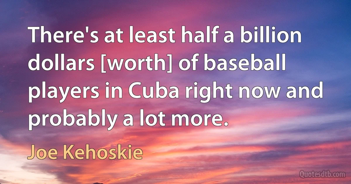 There's at least half a billion dollars [worth] of baseball players in Cuba right now and probably a lot more. (Joe Kehoskie)