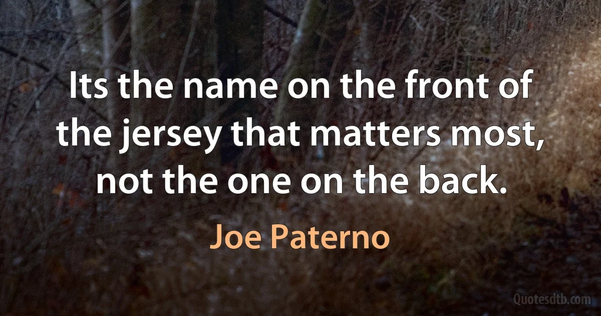 Its the name on the front of the jersey that matters most, not the one on the back. (Joe Paterno)