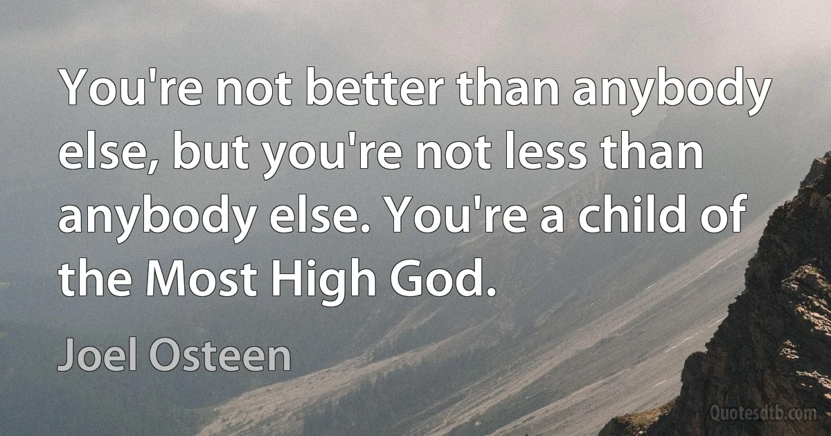 You're not better than anybody else, but you're not less than anybody else. You're a child of the Most High God. (Joel Osteen)