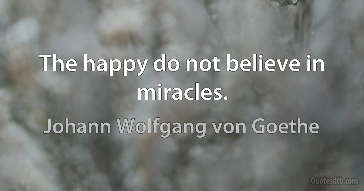 The happy do not believe in miracles. (Johann Wolfgang von Goethe)