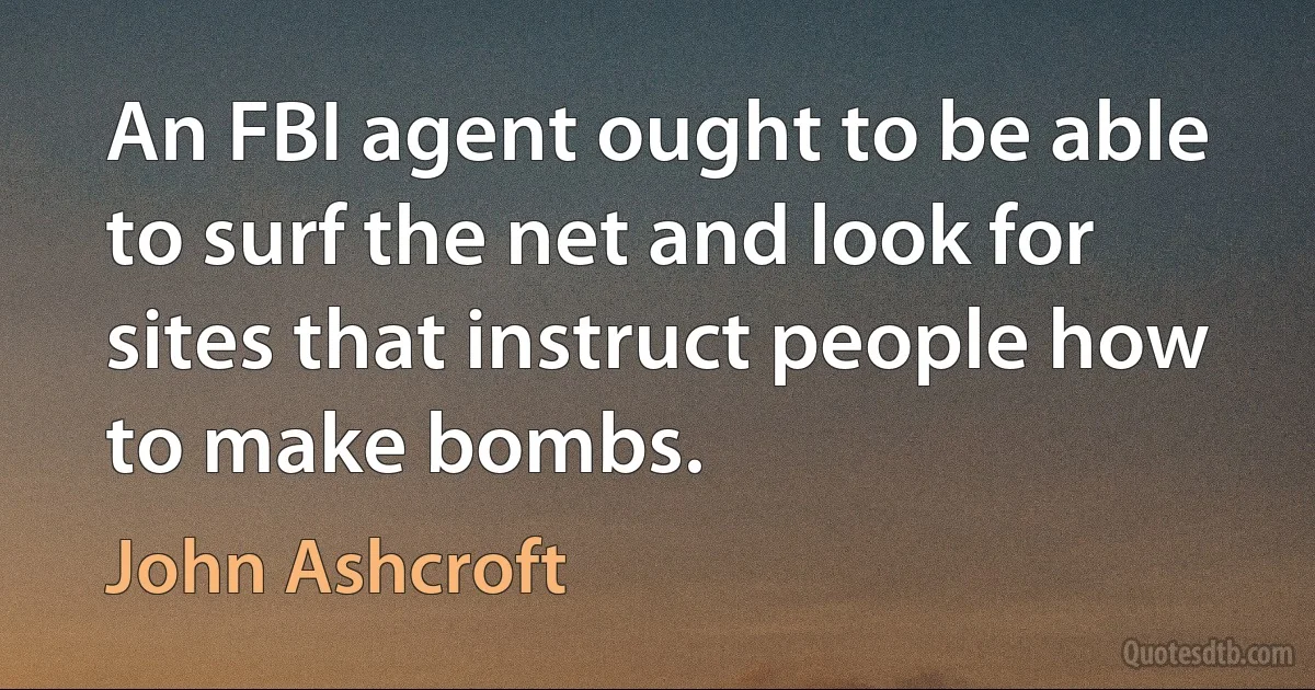 An FBI agent ought to be able to surf the net and look for sites that instruct people how to make bombs. (John Ashcroft)