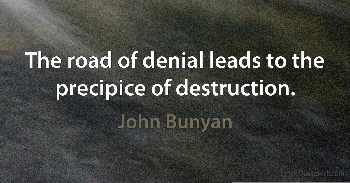 The road of denial leads to the precipice of destruction. (John Bunyan)