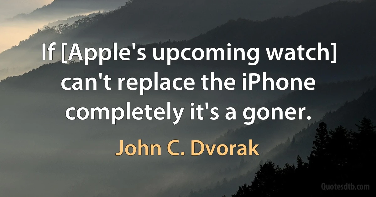 If [Apple's upcoming watch] can't replace the iPhone completely it's a goner. (John C. Dvorak)