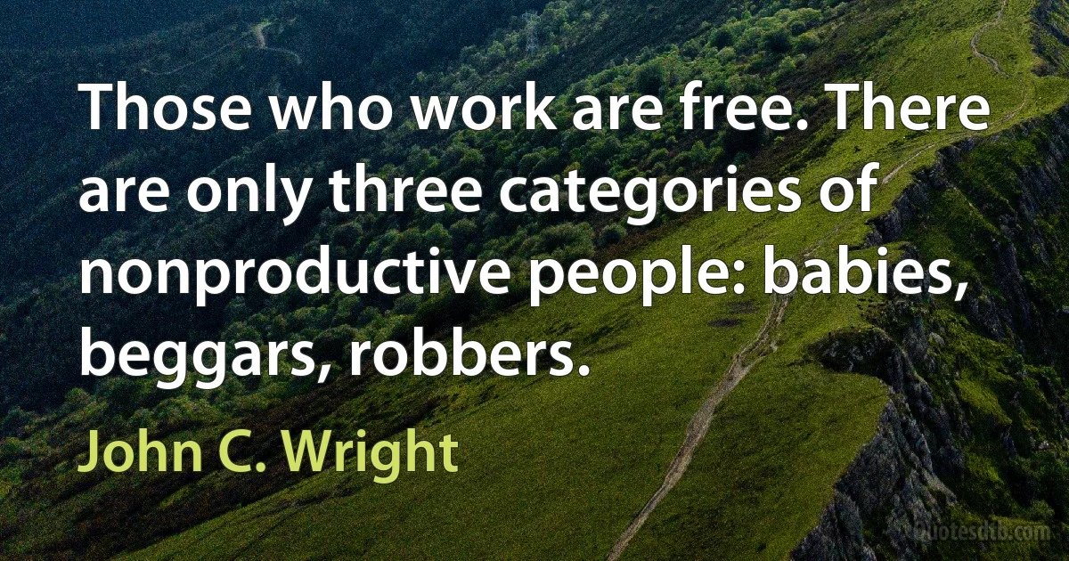 Those who work are free. There are only three categories of nonproductive people: babies, beggars, robbers. (John C. Wright)