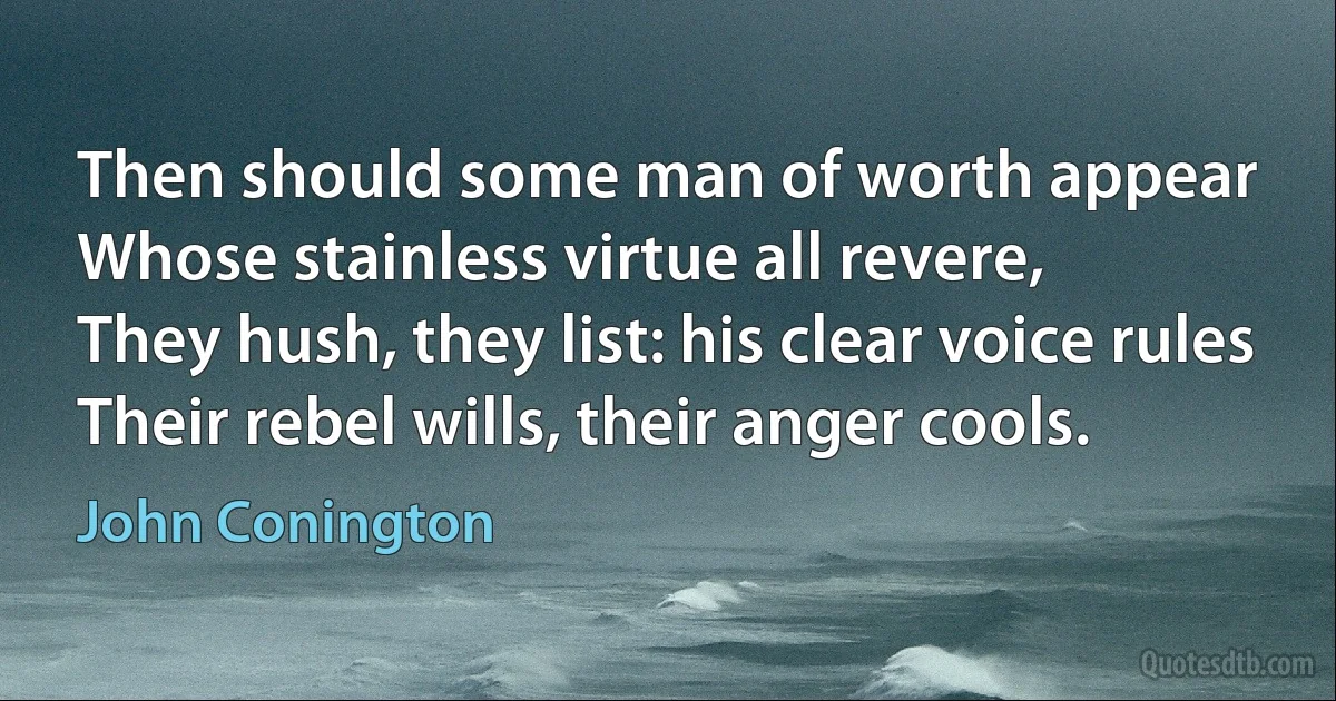 Then should some man of worth appear
Whose stainless virtue all revere,
They hush, they list: his clear voice rules
Their rebel wills, their anger cools. (John Conington)