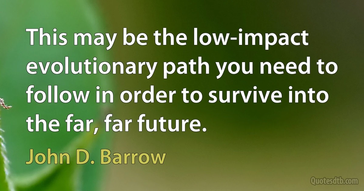 This may be the low-impact evolutionary path you need to follow in order to survive into the far, far future. (John D. Barrow)