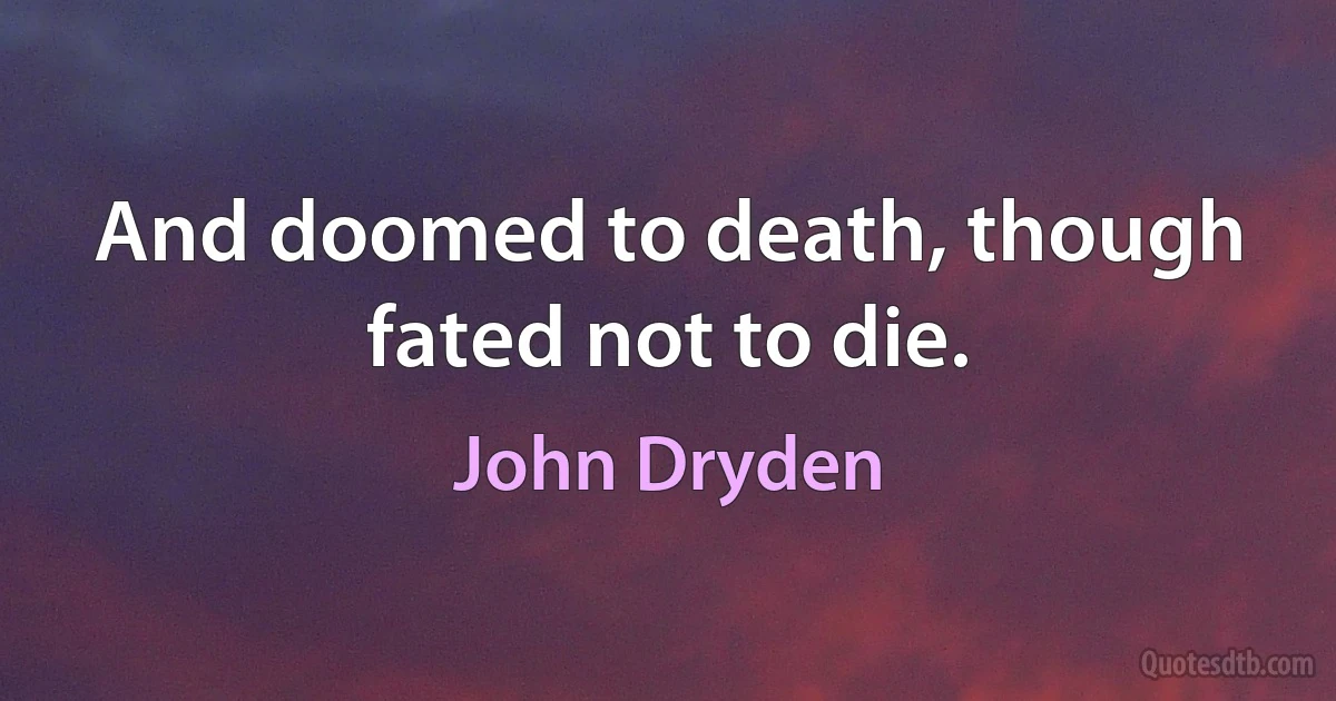 And doomed to death, though fated not to die. (John Dryden)