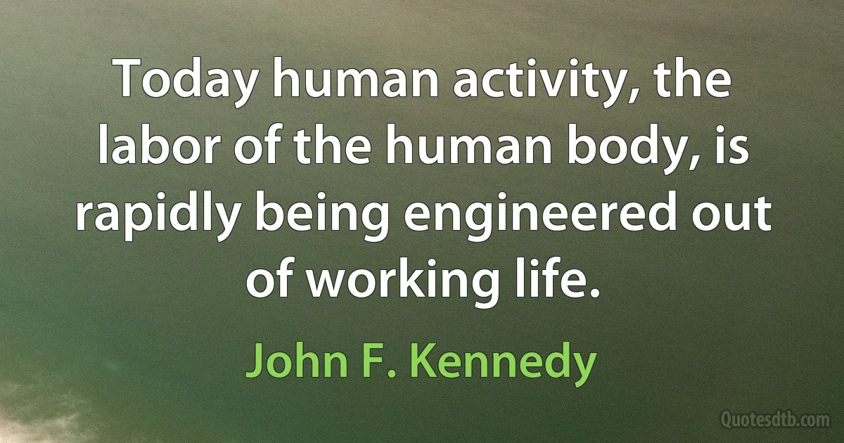 Today human activity, the labor of the human body, is rapidly being engineered out of working life. (John F. Kennedy)