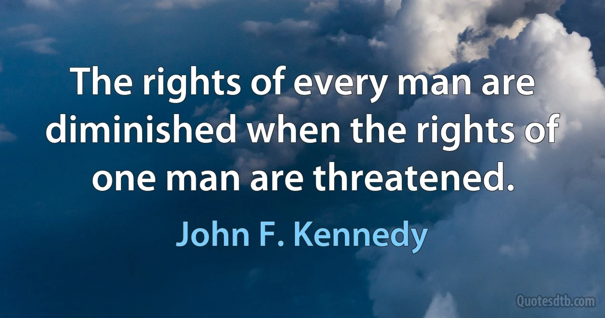 The rights of every man are diminished when the rights of one man are threatened. (John F. Kennedy)