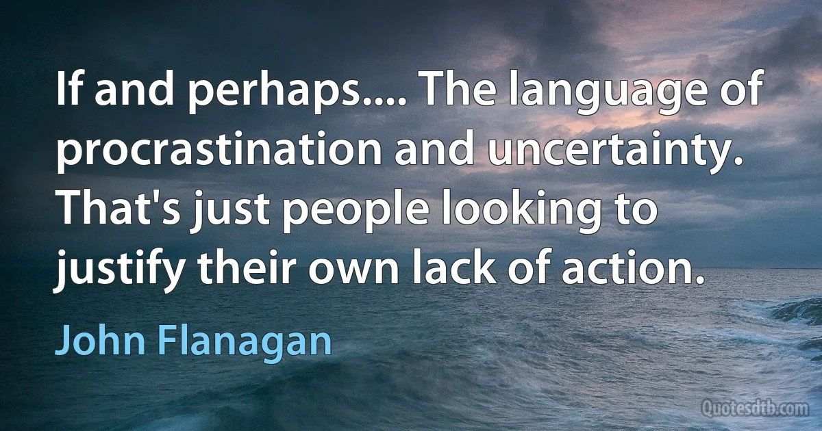 If and perhaps.... The language of procrastination and uncertainty. That's just people looking to justify their own lack of action. (John Flanagan)