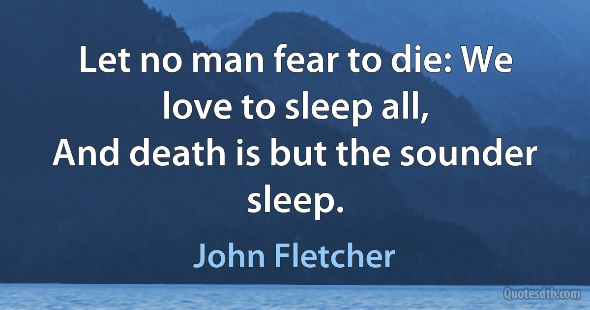 Let no man fear to die: We love to sleep all,
And death is but the sounder sleep. (John Fletcher)