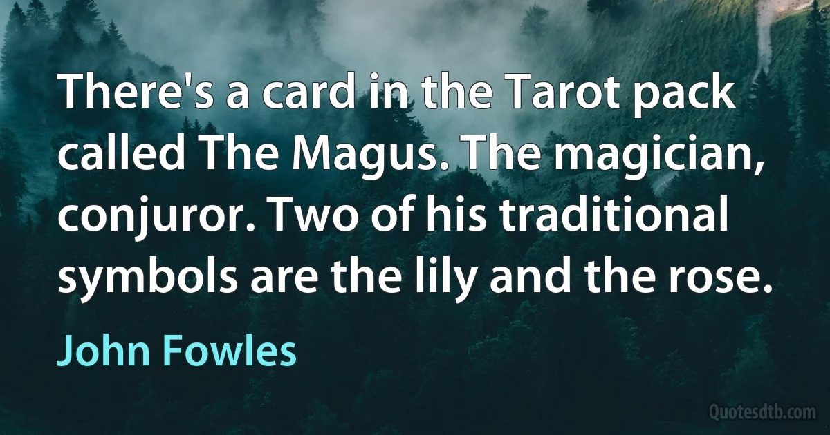 There's a card in the Tarot pack called The Magus. The magician, conjuror. Two of his traditional symbols are the lily and the rose. (John Fowles)