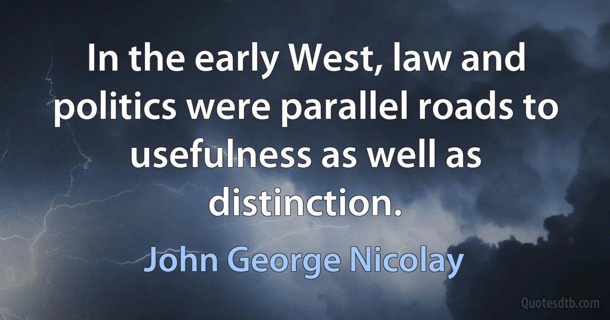 In the early West, law and politics were parallel roads to usefulness as well as distinction. (John George Nicolay)