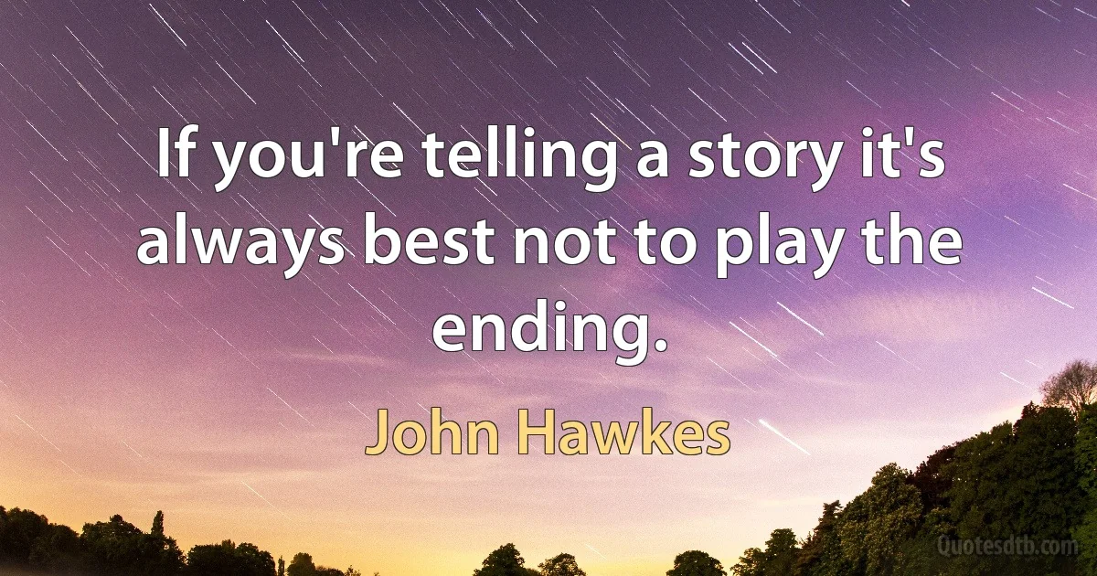 If you're telling a story it's always best not to play the ending. (John Hawkes)