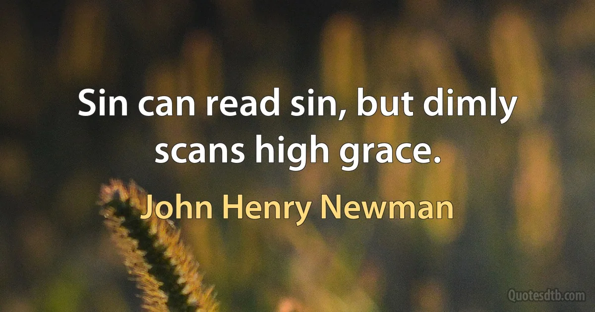 Sin can read sin, but dimly scans high grace. (John Henry Newman)