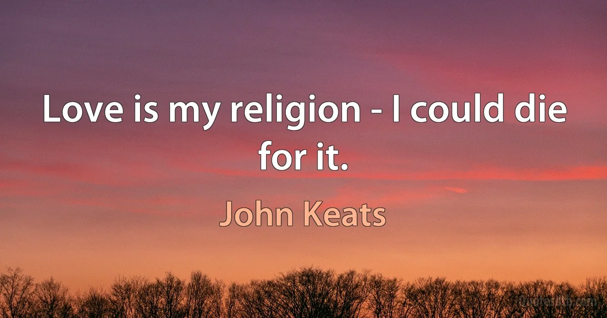 Love is my religion - I could die for it. (John Keats)