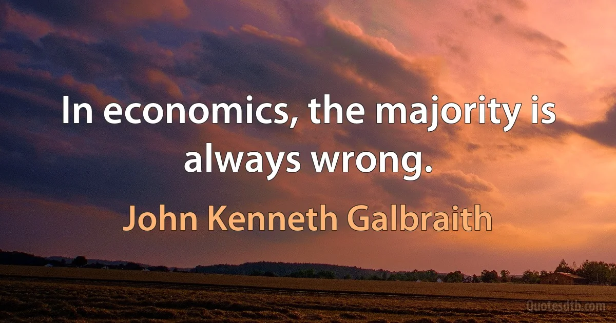 In economics, the majority is always wrong. (John Kenneth Galbraith)