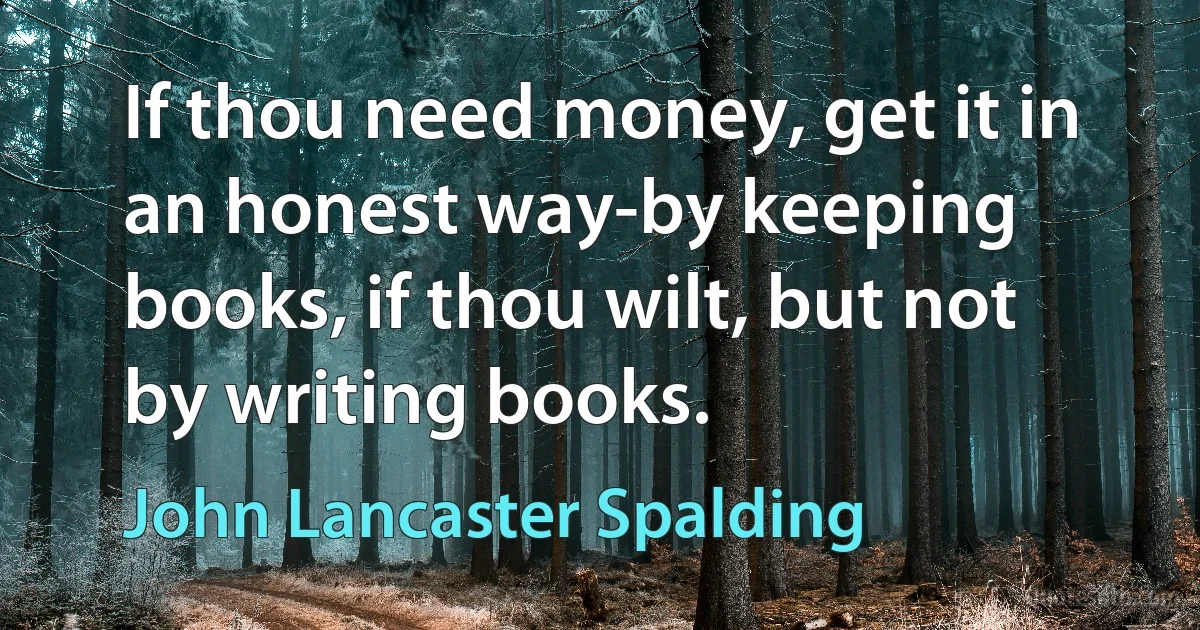 If thou need money, get it in an honest way-by keeping books, if thou wilt, but not by writing books. (John Lancaster Spalding)