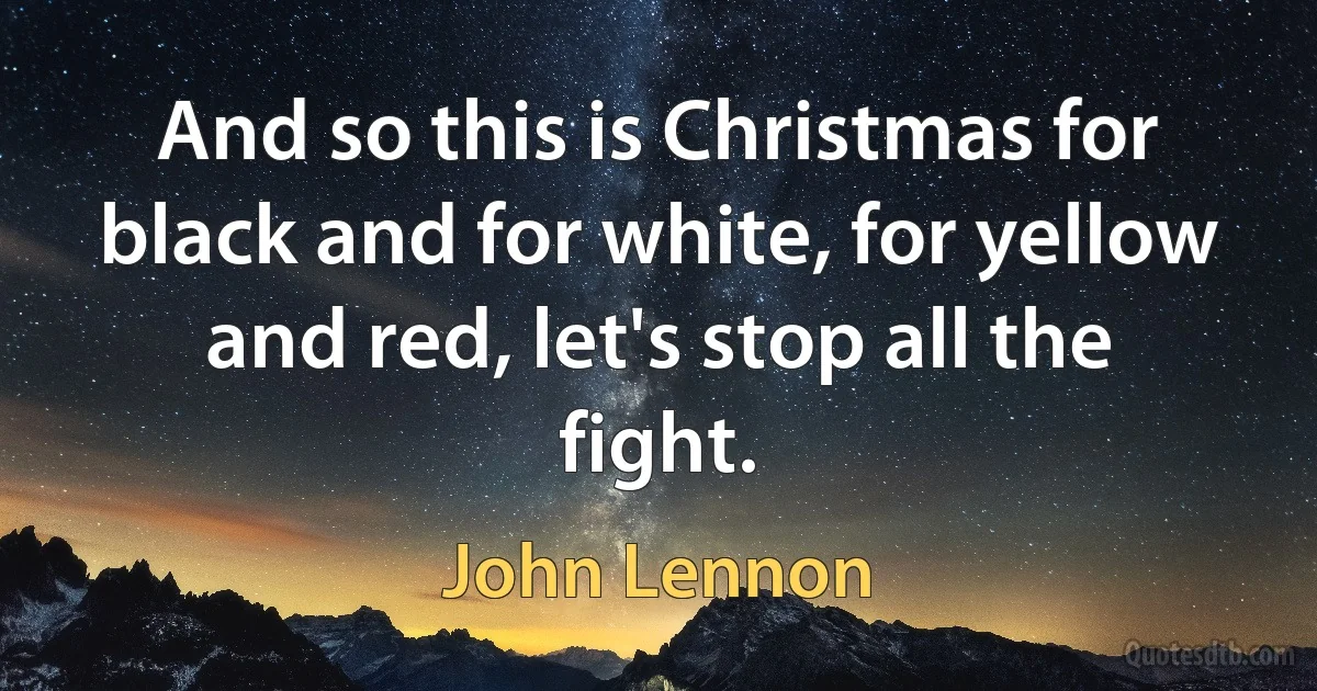 And so this is Christmas for black and for white, for yellow and red, let's stop all the fight. (John Lennon)