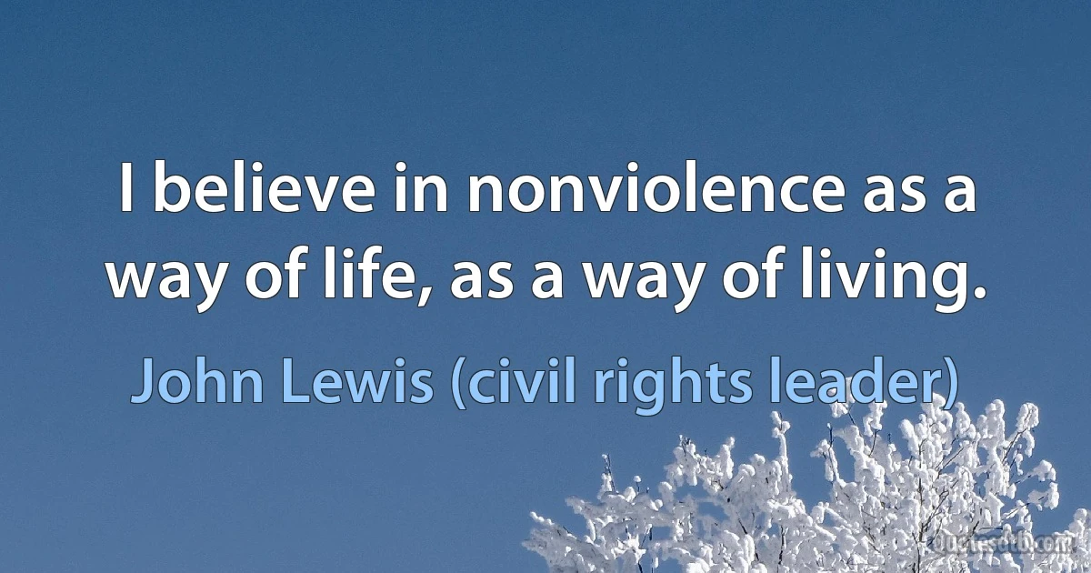 I believe in nonviolence as a way of life, as a way of living. (John Lewis (civil rights leader))