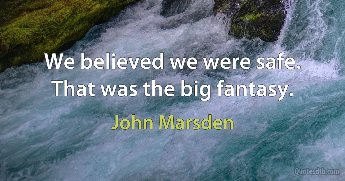 We believed we were safe. That was the big fantasy. (John Marsden)