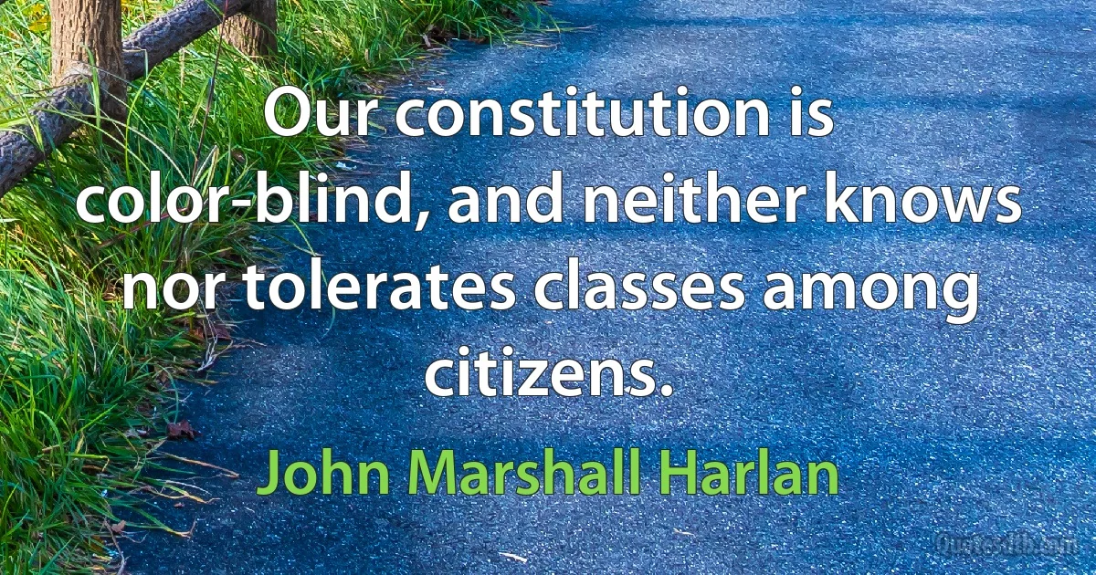 Our constitution is color-blind, and neither knows nor tolerates classes among citizens. (John Marshall Harlan)