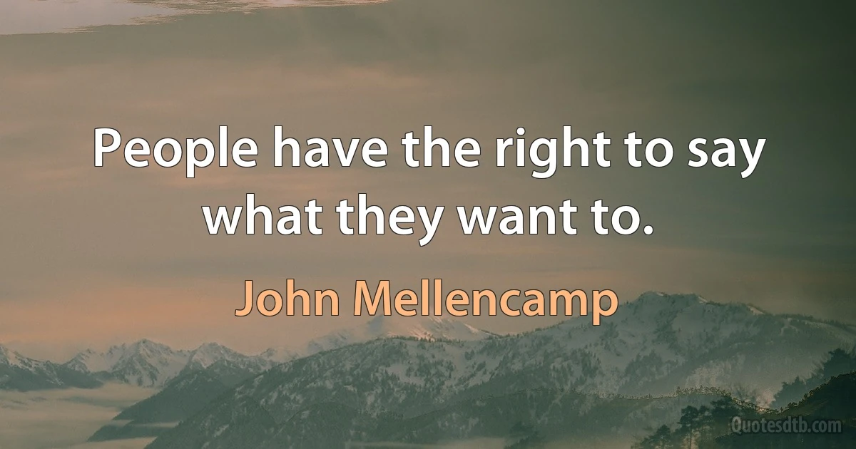 People have the right to say what they want to. (John Mellencamp)