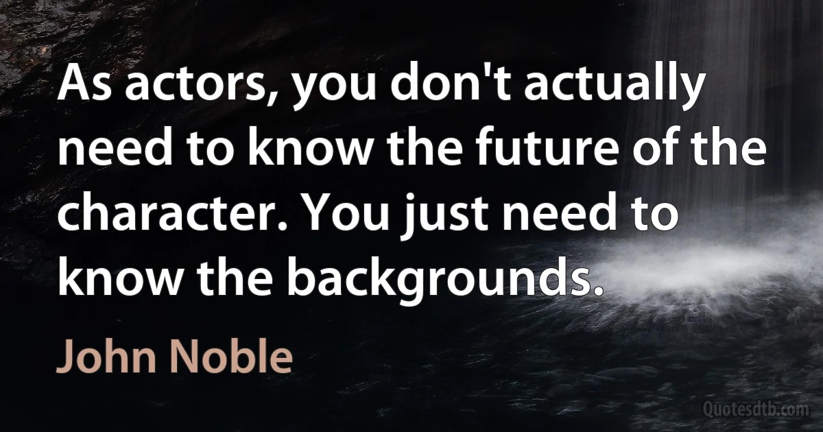 As actors, you don't actually need to know the future of the character. You just need to know the backgrounds. (John Noble)