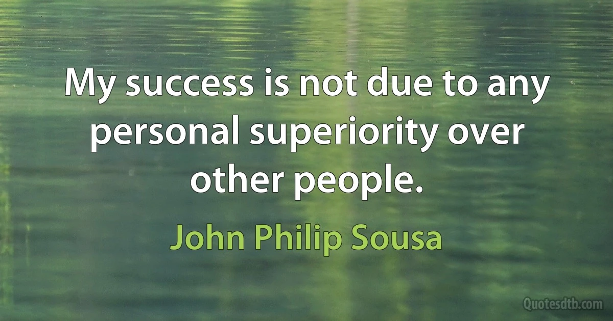 My success is not due to any personal superiority over other people. (John Philip Sousa)