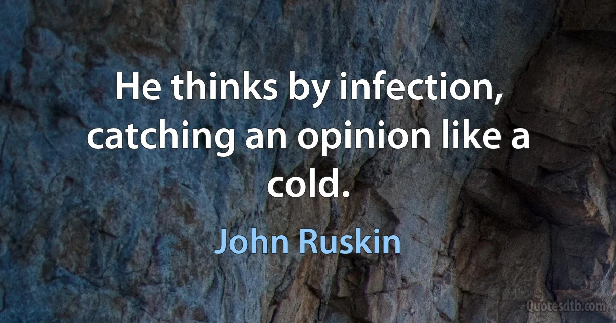 He thinks by infection, catching an opinion like a cold. (John Ruskin)