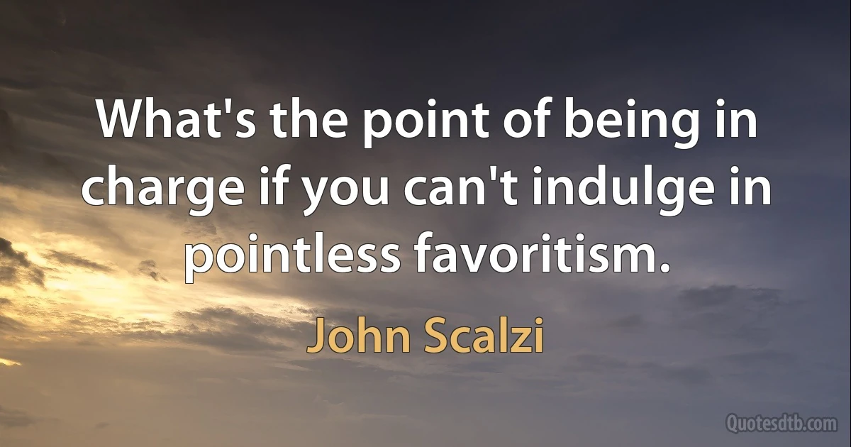 What's the point of being in charge if you can't indulge in pointless favoritism. (John Scalzi)