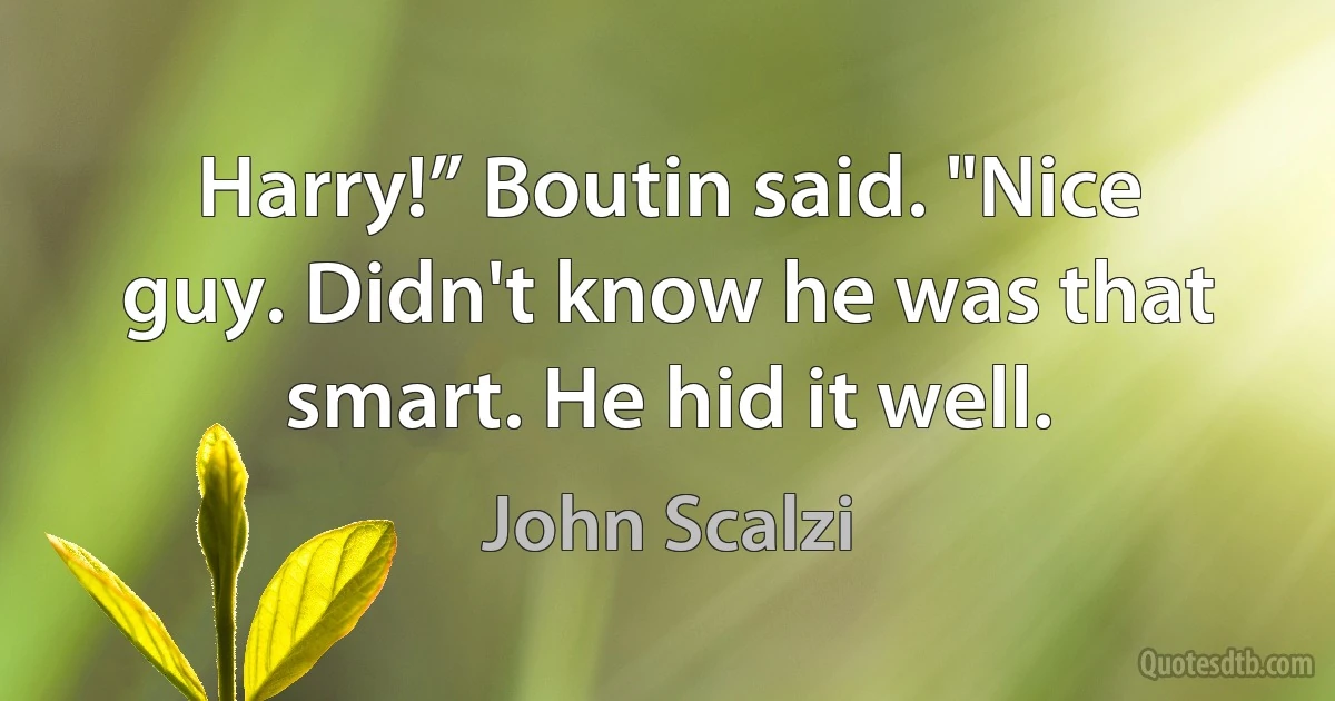 Harry!” Boutin said. "Nice guy. Didn't know he was that smart. He hid it well. (John Scalzi)