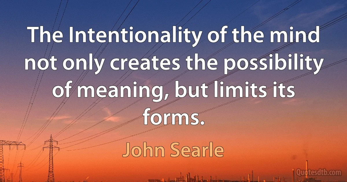 The Intentionality of the mind not only creates the possibility of meaning, but limits its forms. (John Searle)