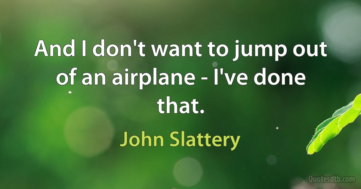 And I don't want to jump out of an airplane - I've done that. (John Slattery)