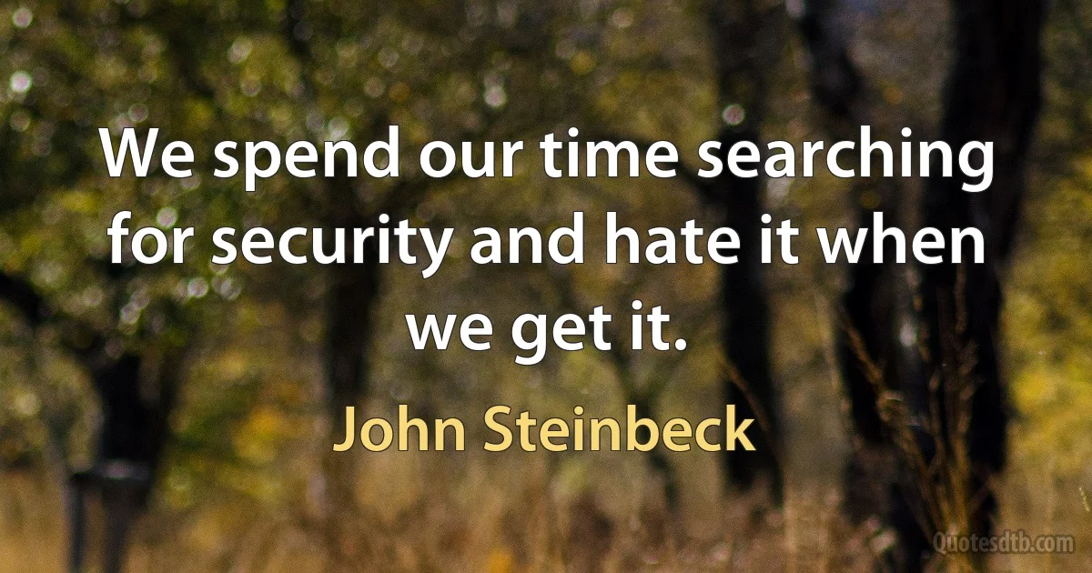 We spend our time searching for security and hate it when we get it. (John Steinbeck)