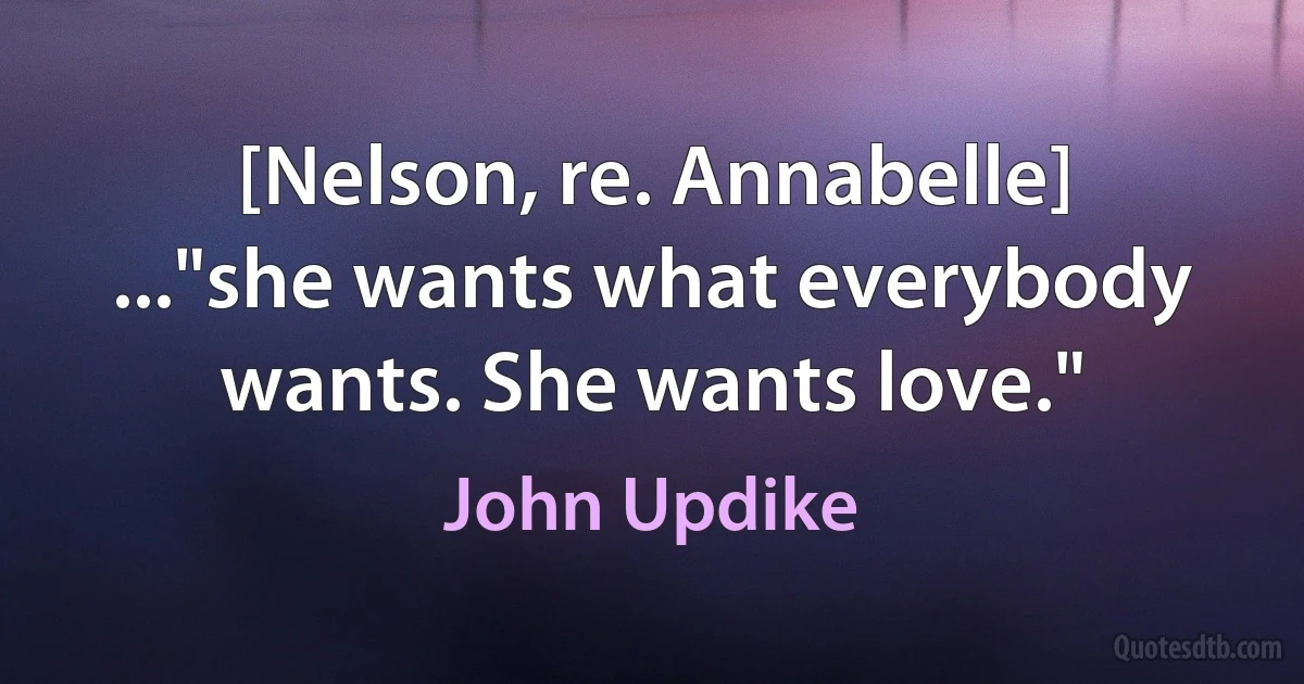 [Nelson, re. Annabelle] ..."she wants what everybody wants. She wants love." (John Updike)