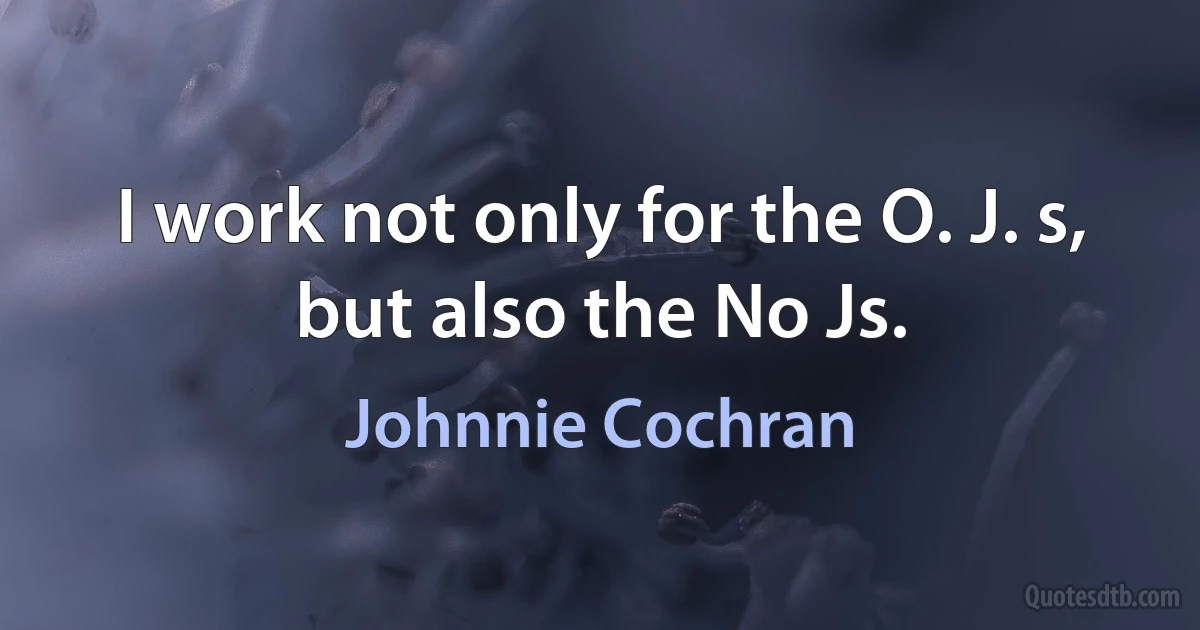 I work not only for the O. J. s, but also the No Js. (Johnnie Cochran)