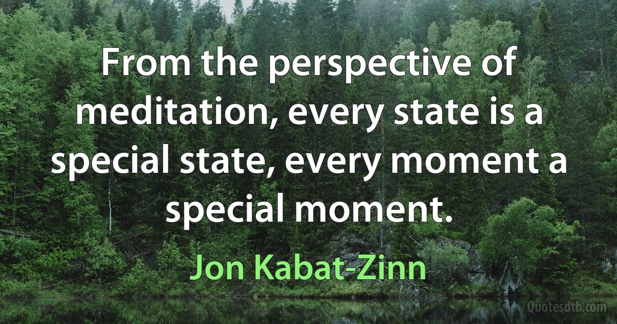 From the perspective of meditation, every state is a special state, every moment a special moment. (Jon Kabat-Zinn)