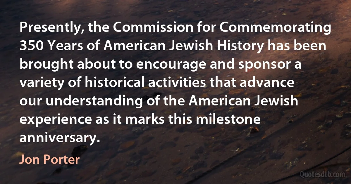 Presently, the Commission for Commemorating 350 Years of American Jewish History has been brought about to encourage and sponsor a variety of historical activities that advance our understanding of the American Jewish experience as it marks this milestone anniversary. (Jon Porter)