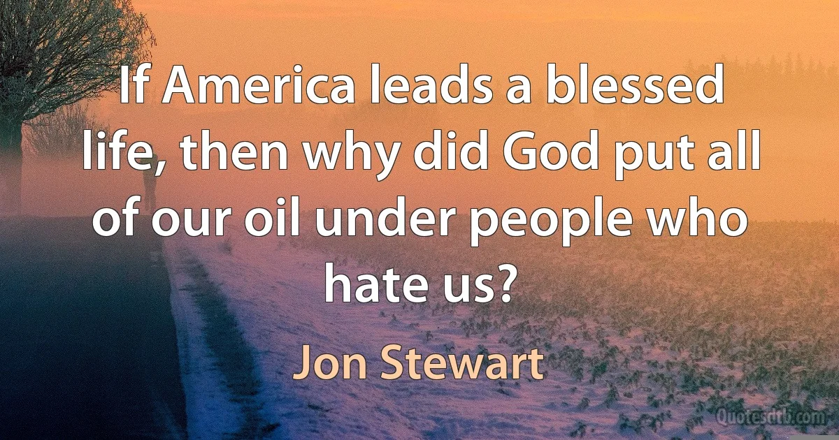 If America leads a blessed life, then why did God put all of our oil under people who hate us? (Jon Stewart)